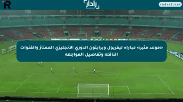 «موعد مثير» مباراة ليفربول وبرايتون الدوري الإنجليزي الممتاز والقنوات الناقلة وتفاصيل المواجهة